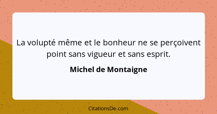 La volupté même et le bonheur ne se perçoivent point sans vigueur et sans esprit.... - Michel de Montaigne