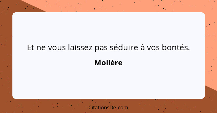 Et ne vous laissez pas séduire à vos bontés.... - Molière