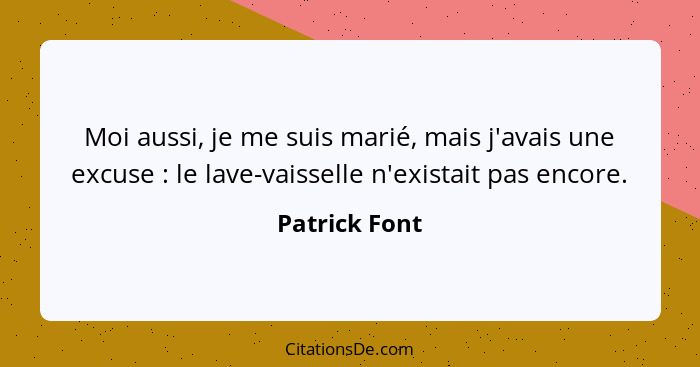 Moi aussi, je me suis marié, mais j'avais une excuse : le lave-vaisselle n'existait pas encore.... - Patrick Font