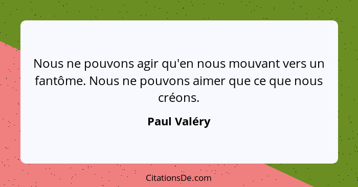 Nous ne pouvons agir qu'en nous mouvant vers un fantôme. Nous ne pouvons aimer que ce que nous créons.... - Paul Valéry