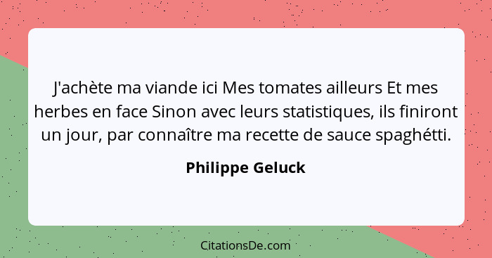 J'achète ma viande ici Mes tomates ailleurs Et mes herbes en face Sinon avec leurs statistiques, ils finiront un jour, par connaître... - Philippe Geluck