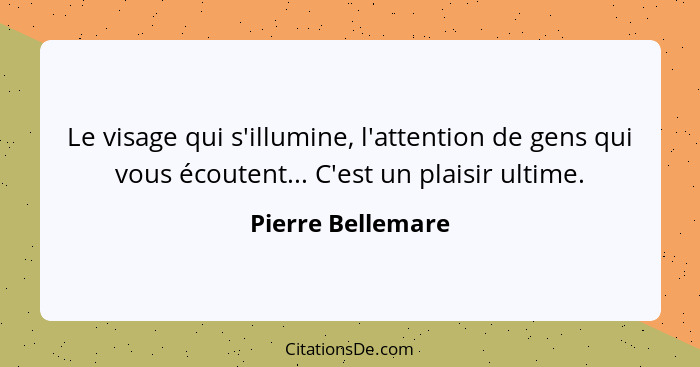 Le visage qui s'illumine, l'attention de gens qui vous écoutent... C'est un plaisir ultime.... - Pierre Bellemare