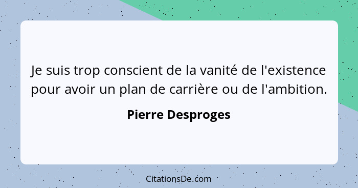 Je suis trop conscient de la vanité de l'existence pour avoir un plan de carrière ou de l'ambition.... - Pierre Desproges