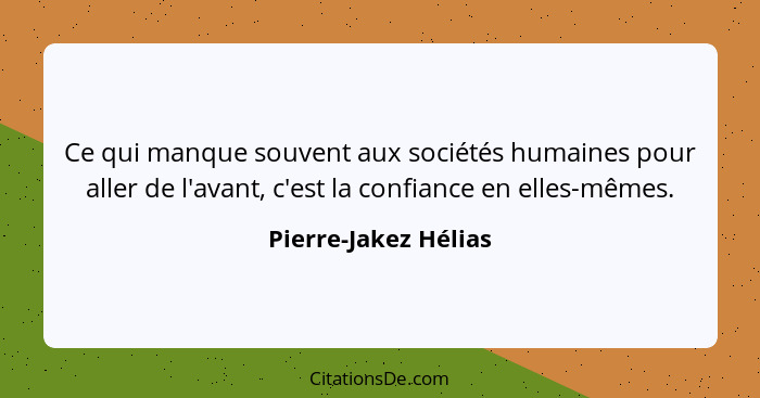 Ce qui manque souvent aux sociétés humaines pour aller de l'avant, c'est la confiance en elles-mêmes.... - Pierre-Jakez Hélias