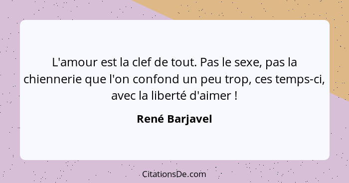 L'amour est la clef de tout. Pas le sexe, pas la chiennerie que l'on confond un peu trop, ces temps-ci, avec la liberté d'aimer !... - René Barjavel