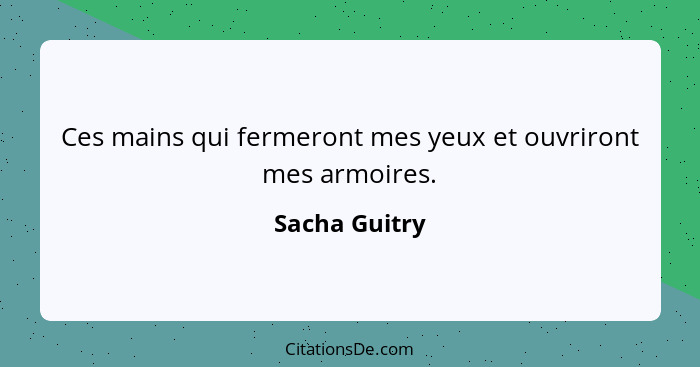 Ces mains qui fermeront mes yeux et ouvriront mes armoires.... - Sacha Guitry