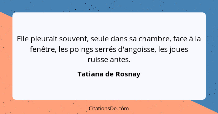 Elle pleurait souvent, seule dans sa chambre, face à la fenêtre, les poings serrés d'angoisse, les joues ruisselantes.... - Tatiana de Rosnay