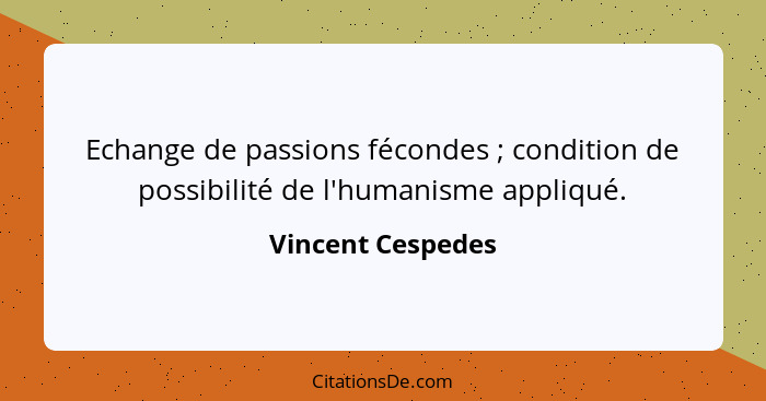Echange de passions fécondes ; condition de possibilité de l'humanisme appliqué.... - Vincent Cespedes