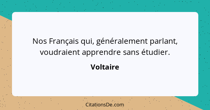 Nos Français qui, généralement parlant, voudraient apprendre sans étudier.... - Voltaire