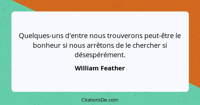 Quelques-uns d'entre nous trouverons peut-être le bonheur si nous arrêtons de le chercher si désespérément.... - William Feather