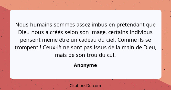 Nous humains sommes assez imbus en prétendant que Dieu nous a créés selon son image, certains individus pensent même être un cadeau du ciel.... - Anonyme