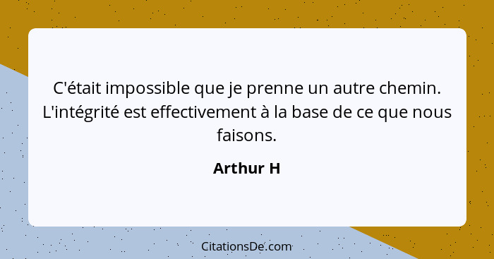 C'était impossible que je prenne un autre chemin. L'intégrité est effectivement à la base de ce que nous faisons.... - Arthur H