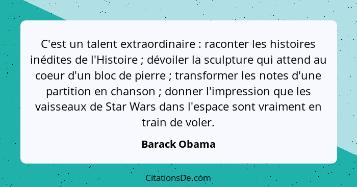 C'est un talent extraordinaire : raconter les histoires inédites de l'Histoire ; dévoiler la sculpture qui attend au coeur d'... - Barack Obama