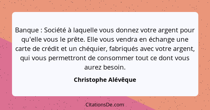 Banque : Société à laquelle vous donnez votre argent pour qu'elle vous le prête. Elle vous vendra en échange une carte de c... - Christophe Alévêque