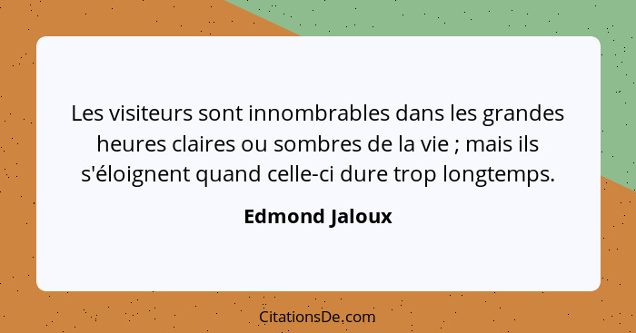 Les visiteurs sont innombrables dans les grandes heures claires ou sombres de la vie ; mais ils s'éloignent quand celle-ci dure t... - Edmond Jaloux