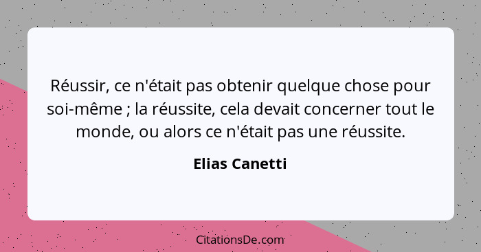 Réussir, ce n'était pas obtenir quelque chose pour soi-même ; la réussite, cela devait concerner tout le monde, ou alors ce n'éta... - Elias Canetti