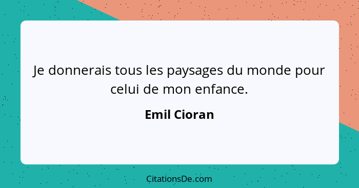 Je donnerais tous les paysages du monde pour celui de mon enfance.... - Emil Cioran