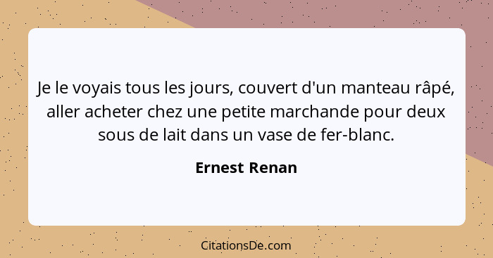 Je le voyais tous les jours, couvert d'un manteau râpé, aller acheter chez une petite marchande pour deux sous de lait dans un vase de... - Ernest Renan