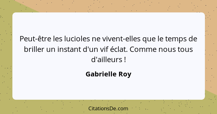 Peut-être les lucioles ne vivent-elles que le temps de briller un instant d'un vif éclat. Comme nous tous d'ailleurs !... - Gabrielle Roy