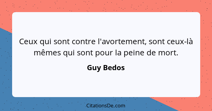 Ceux qui sont contre l'avortement, sont ceux-là mêmes qui sont pour la peine de mort.... - Guy Bedos