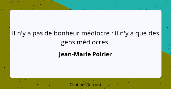 Il n'y a pas de bonheur médiocre ; il n'y a que des gens médiocres.... - Jean-Marie Poirier