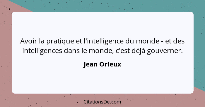 Avoir la pratique et l'intelligence du monde - et des intelligences dans le monde, c'est déjà gouverner.... - Jean Orieux
