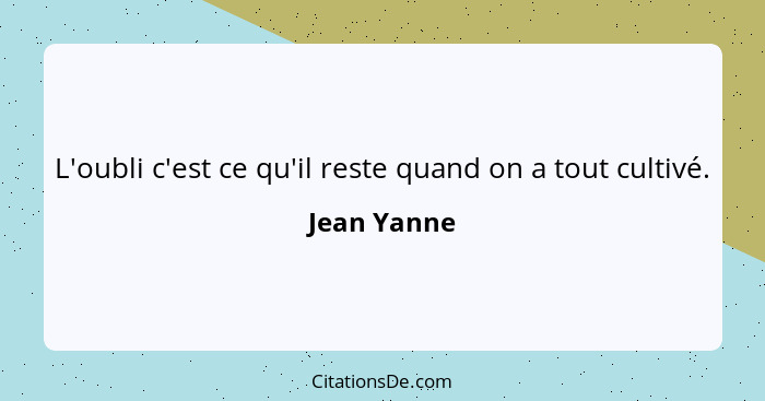 L'oubli c'est ce qu'il reste quand on a tout cultivé.... - Jean Yanne