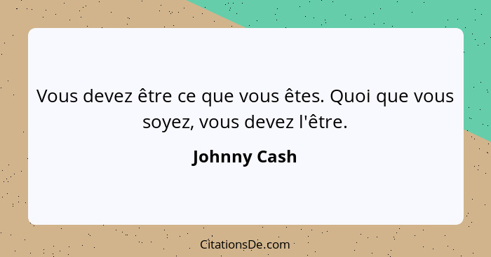 Vous devez être ce que vous êtes. Quoi que vous soyez, vous devez l'être.... - Johnny Cash