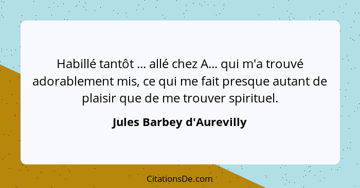 Habillé tantôt ... allé chez A... qui m'a trouvé adorablement mis, ce qui me fait presque autant de plaisir que de me t... - Jules Barbey d'Aurevilly