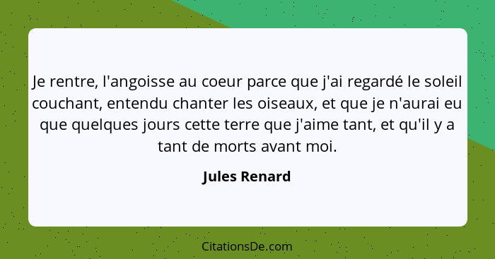 Je rentre, l'angoisse au coeur parce que j'ai regardé le soleil couchant, entendu chanter les oiseaux, et que je n'aurai eu que quelque... - Jules Renard