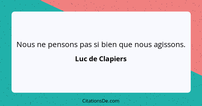 Nous ne pensons pas si bien que nous agissons.... - Luc de Clapiers