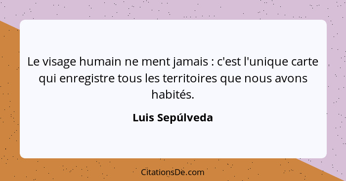 Le visage humain ne ment jamais : c'est l'unique carte qui enregistre tous les territoires que nous avons habités.... - Luis Sepúlveda