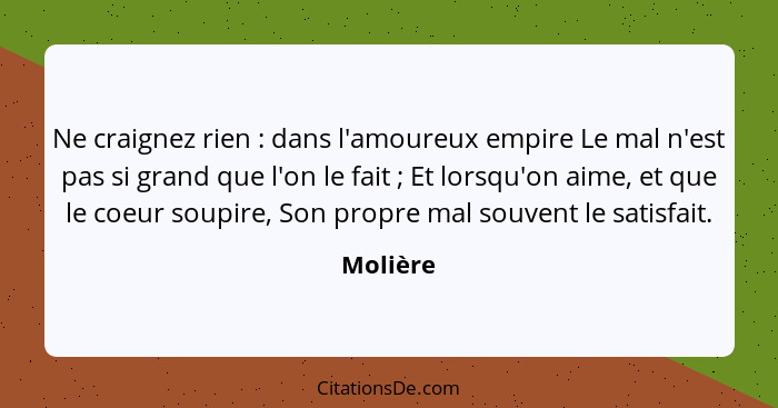 Ne craignez rien : dans l'amoureux empire Le mal n'est pas si grand que l'on le fait ; Et lorsqu'on aime, et que le coeur soupire,... - Molière