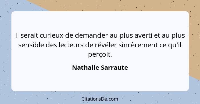 Il serait curieux de demander au plus averti et au plus sensible des lecteurs de révéler sincèrement ce qu'il perçoit.... - Nathalie Sarraute