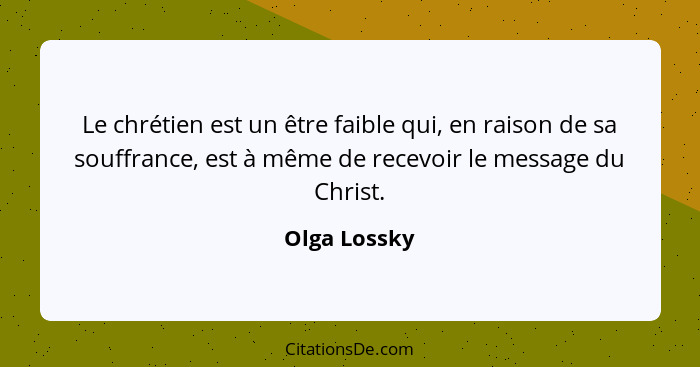 Le chrétien est un être faible qui, en raison de sa souffrance, est à même de recevoir le message du Christ.... - Olga Lossky