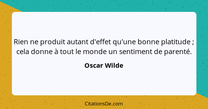 Rien ne produit autant d'effet qu'une bonne platitude ; cela donne à tout le monde un sentiment de parenté.... - Oscar Wilde