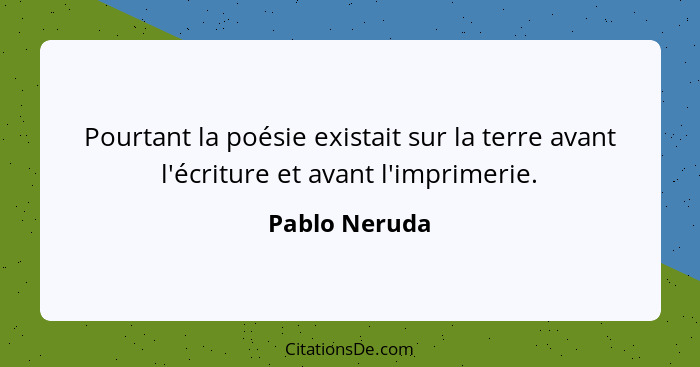 Pourtant la poésie existait sur la terre avant l'écriture et avant l'imprimerie.... - Pablo Neruda