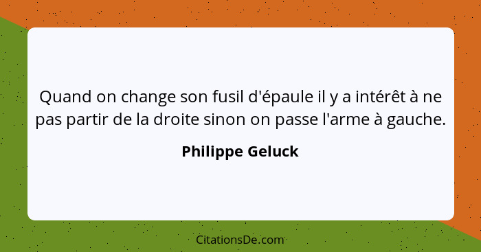 Quand on change son fusil d'épaule il y a intérêt à ne pas partir de la droite sinon on passe l'arme à gauche.... - Philippe Geluck