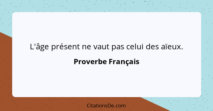 L'âge présent ne vaut pas celui des aïeux.... - Proverbe Français