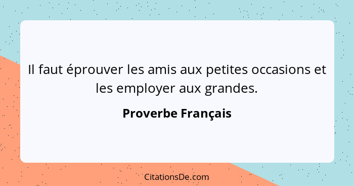 Il faut éprouver les amis aux petites occasions et les employer aux grandes.... - Proverbe Français