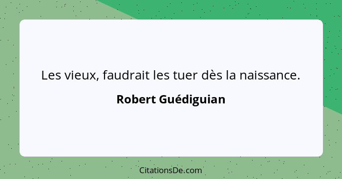 Les vieux, faudrait les tuer dès la naissance.... - Robert Guédiguian