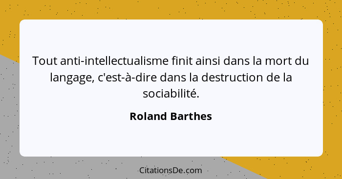 Tout anti-intellectualisme finit ainsi dans la mort du langage, c'est-à-dire dans la destruction de la sociabilité.... - Roland Barthes