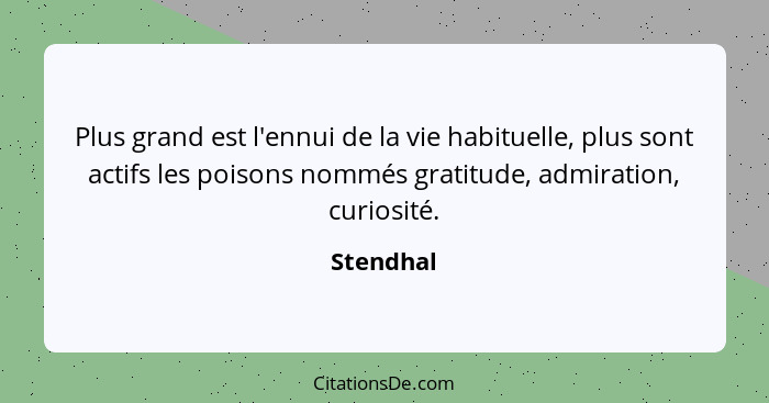 Plus grand est l'ennui de la vie habituelle, plus sont actifs les poisons nommés gratitude, admiration, curiosité.... - Stendhal