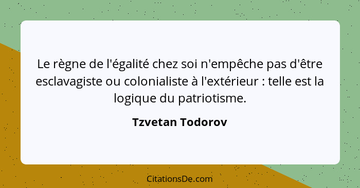 Le règne de l'égalité chez soi n'empêche pas d'être esclavagiste ou colonialiste à l'extérieur : telle est la logique du patrio... - Tzvetan Todorov