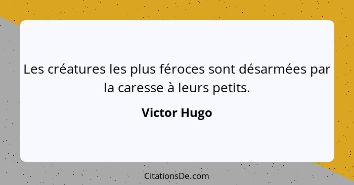 Les créatures les plus féroces sont désarmées par la caresse à leurs petits.... - Victor Hugo