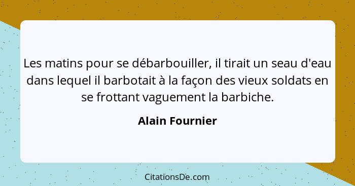 Les matins pour se débarbouiller, il tirait un seau d'eau dans lequel il barbotait à la façon des vieux soldats en se frottant vaguem... - Alain Fournier