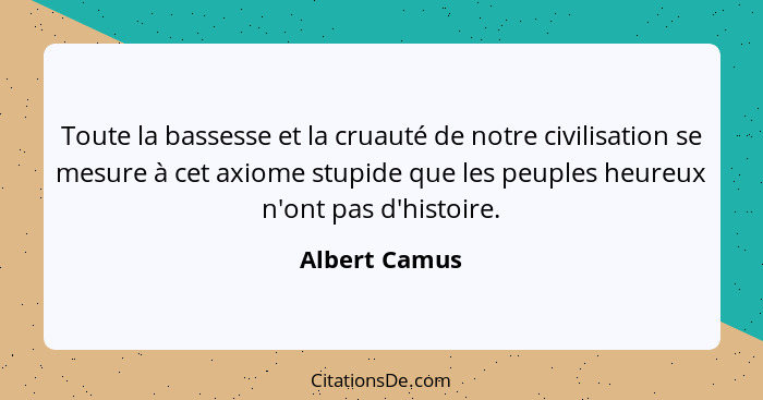 Toute la bassesse et la cruauté de notre civilisation se mesure à cet axiome stupide que les peuples heureux n'ont pas d'histoire.... - Albert Camus