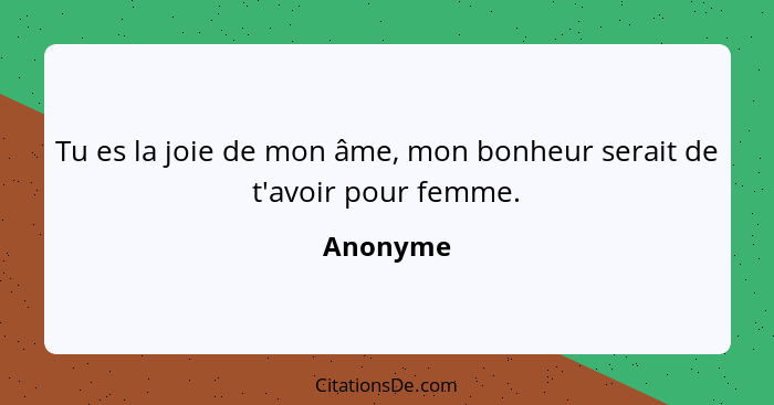 Tu es la joie de mon âme, mon bonheur serait de t'avoir pour femme.... - Anonyme