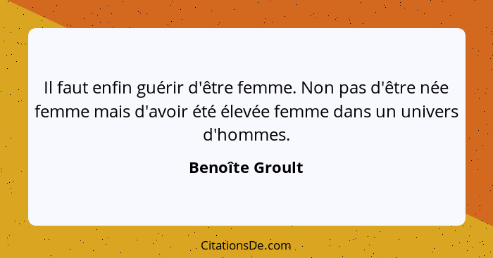 Il faut enfin guérir d'être femme. Non pas d'être née femme mais d'avoir été élevée femme dans un univers d'hommes.... - Benoîte Groult