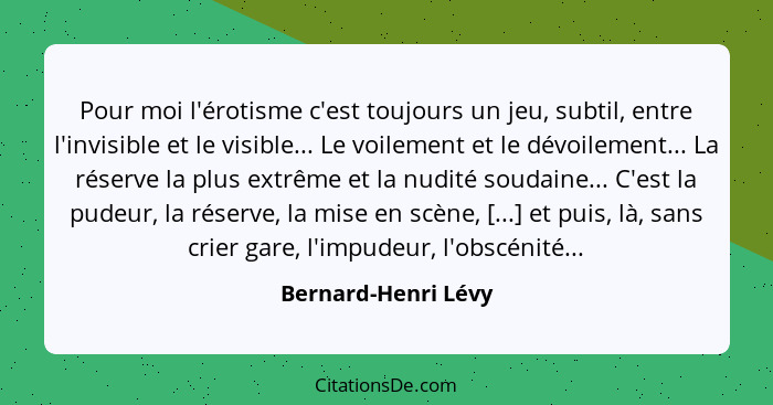 Pour moi l'érotisme c'est toujours un jeu, subtil, entre l'invisible et le visible... Le voilement et le dévoilement... La réserv... - Bernard-Henri Lévy